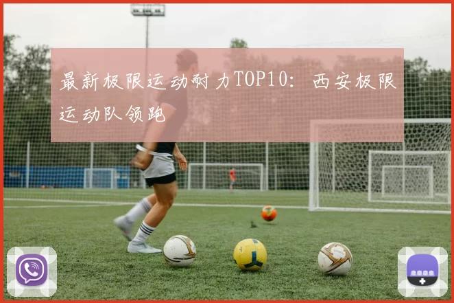 最新极限运动耐力TOP10：西安极限运动队领跑