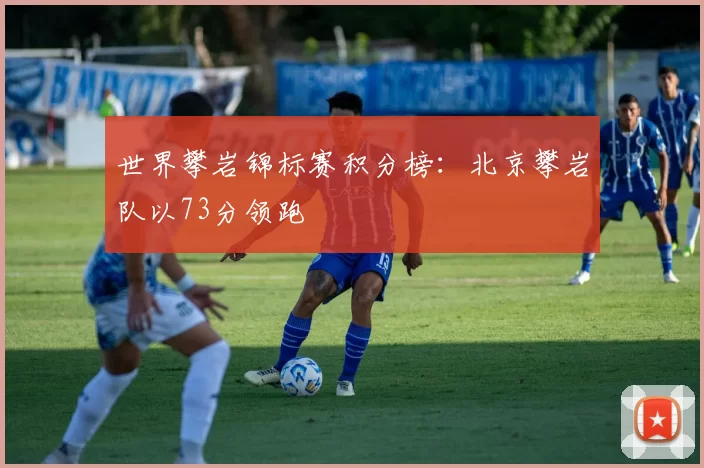 世界攀岩锦标赛积分榜：北京攀岩队以73分领跑