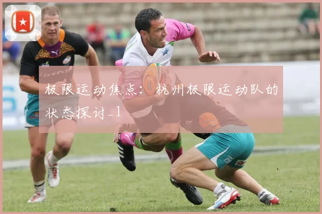 极限运动焦点：杭州极限运动队的状态探讨_1