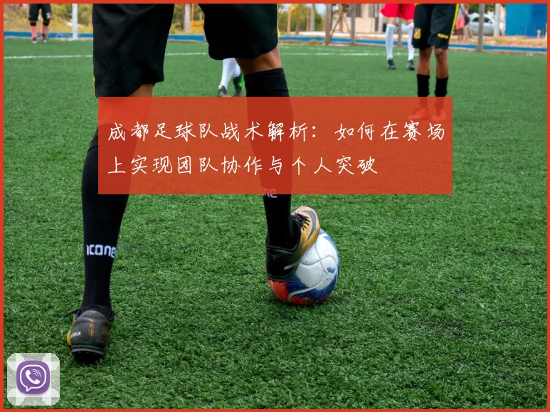 成都足球队战术解析：如何在赛场上实现团队协作与个人突破