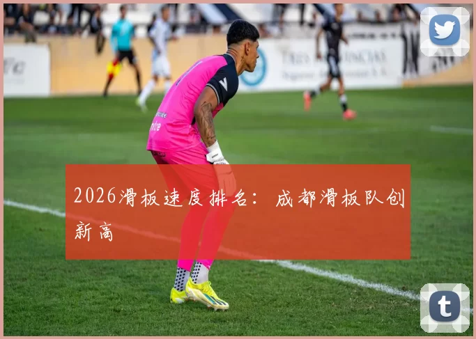 2026滑板速度排名：成都滑板队创新高