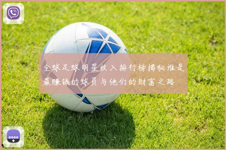 全球足球明星收入排行榜揭秘谁是最赚钱的球员与他们的财富之路