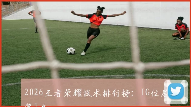 2026王者荣耀技术排行榜：IG位居第1名