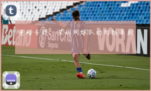 重磅专题：深圳网球队的盯防革新