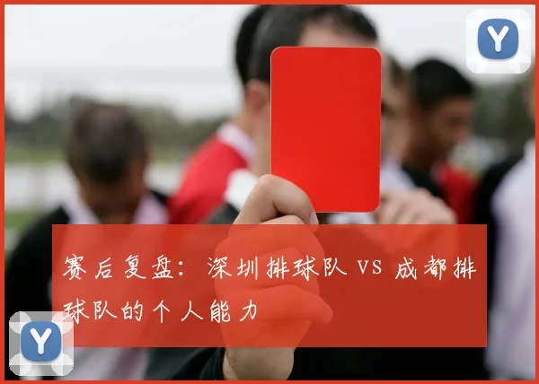 赛后复盘：深圳排球队 vs 成都排球队的个人能力