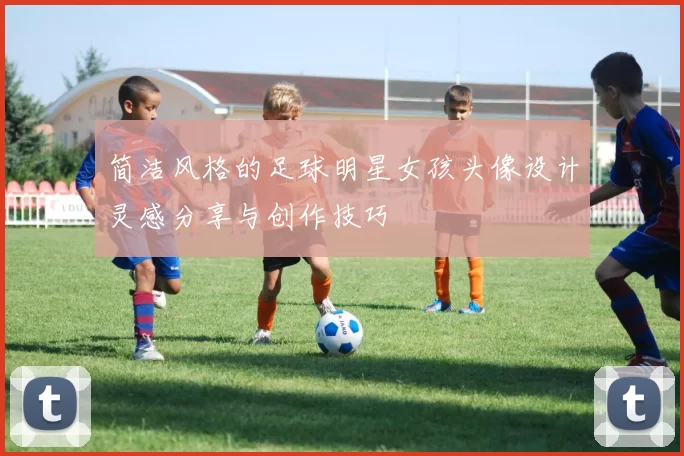 简洁风格的足球明星女孩头像设计灵感分享与创作技巧
