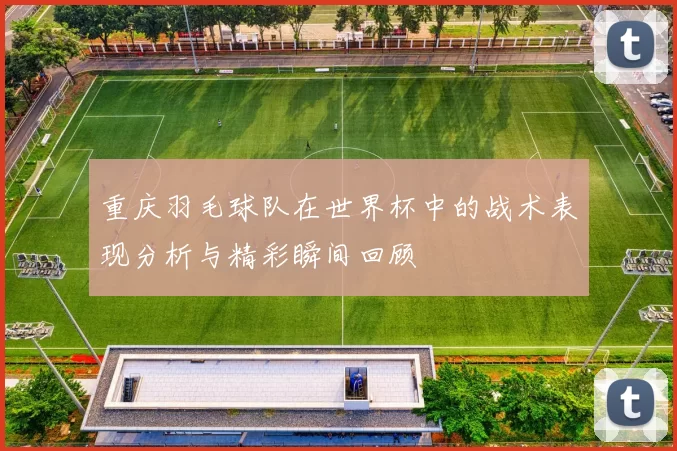 重庆羽毛球队在世界杯中的战术表现分析与精彩瞬间回顾