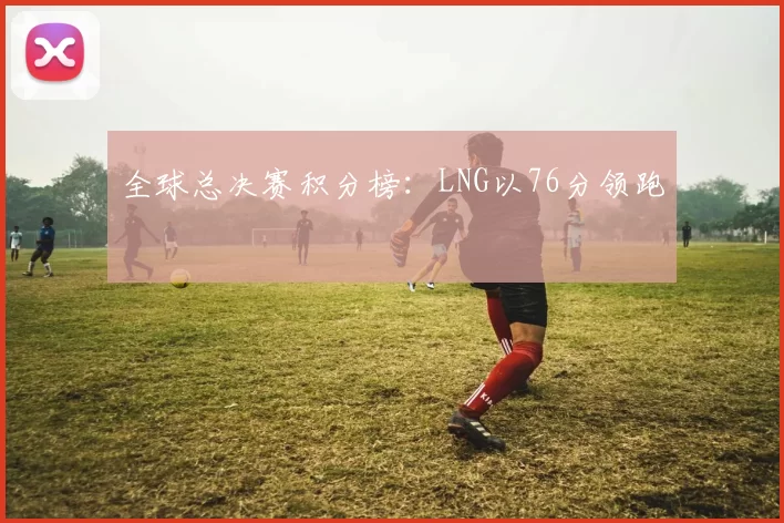 全球总决赛积分榜：LNG以76分领跑