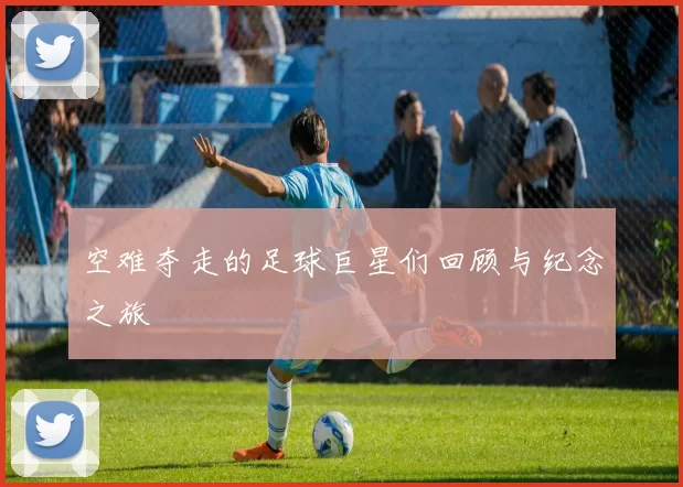 空难夺走的足球巨星们回顾与纪念之旅