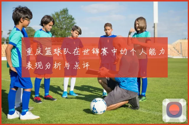 重庆篮球队在世锦赛中的个人能力表现分析与点评