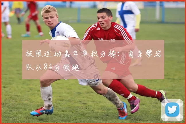 极限运动嘉年华积分榜：南京攀岩队以84分领跑